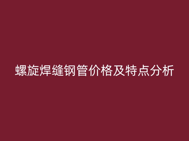 螺旋焊缝钢管价格及特点分析