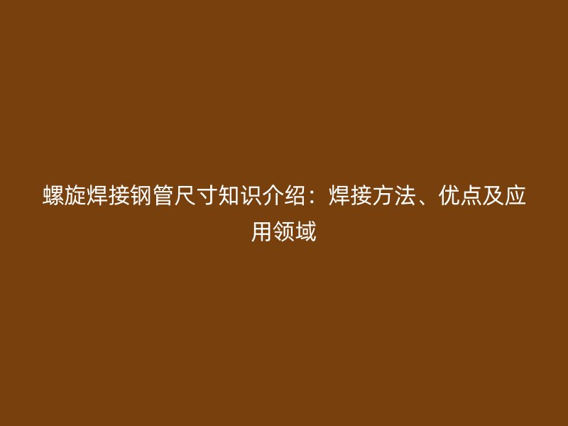 螺旋焊接钢管尺寸知识介绍:焊接方法、优点及应用领域