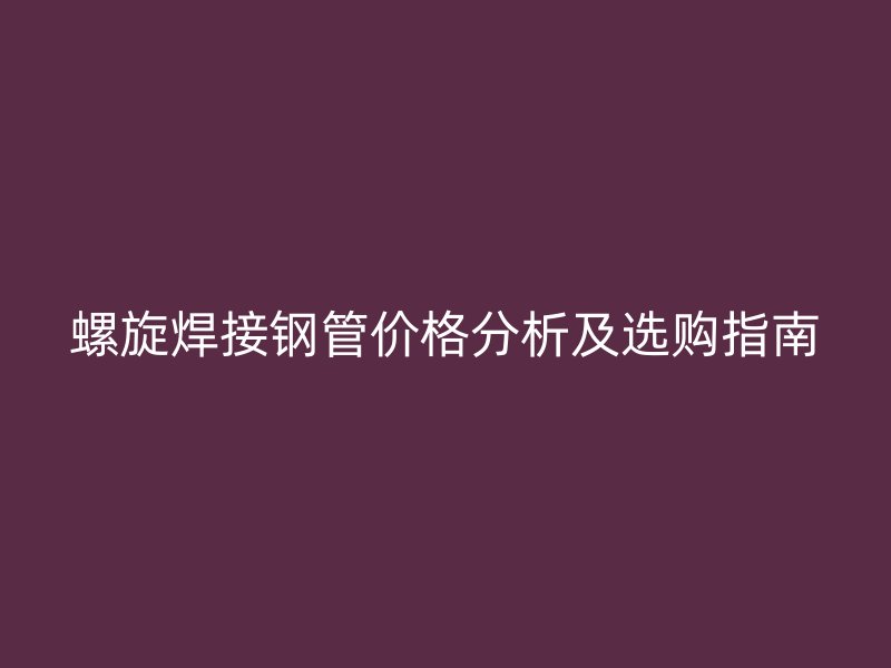 螺旋焊接钢管价格分析及选购指南