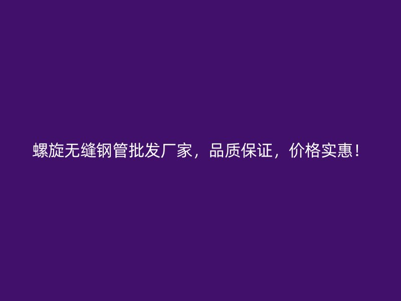 螺旋无缝钢管批发厂家，品质保证，价格实惠！