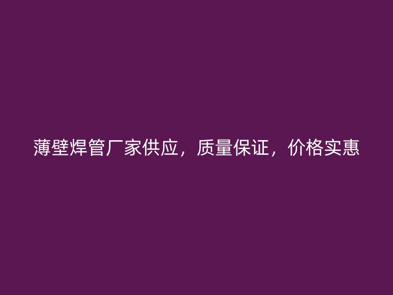 薄壁焊管厂家供应,质量保证,价格实惠
