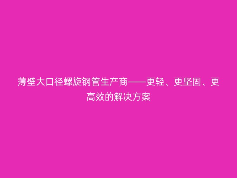 薄壁大口径螺旋钢管生产商——更轻、更坚固、更高效的解决方案