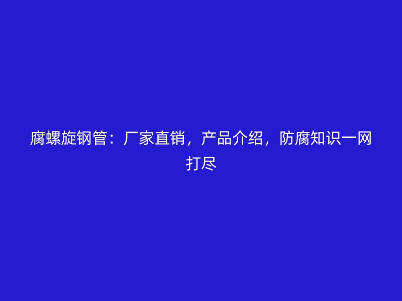 腐螺旋钢管:厂家直销,产品介绍,防腐知识一网打尽