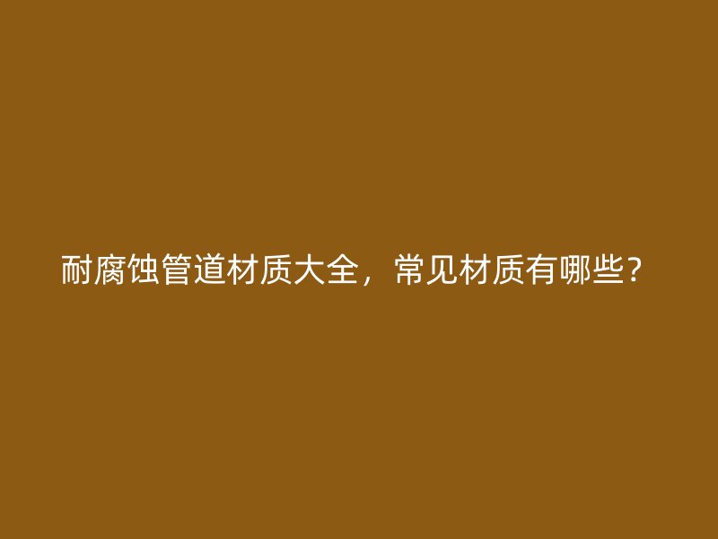 耐腐蚀管道材质大全，常见材质有哪些？