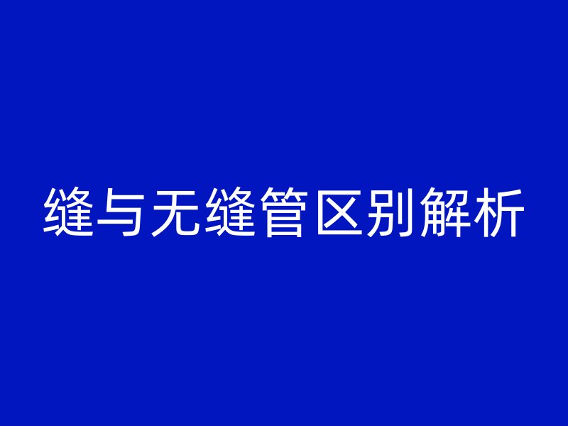 缝与无缝管区别解析