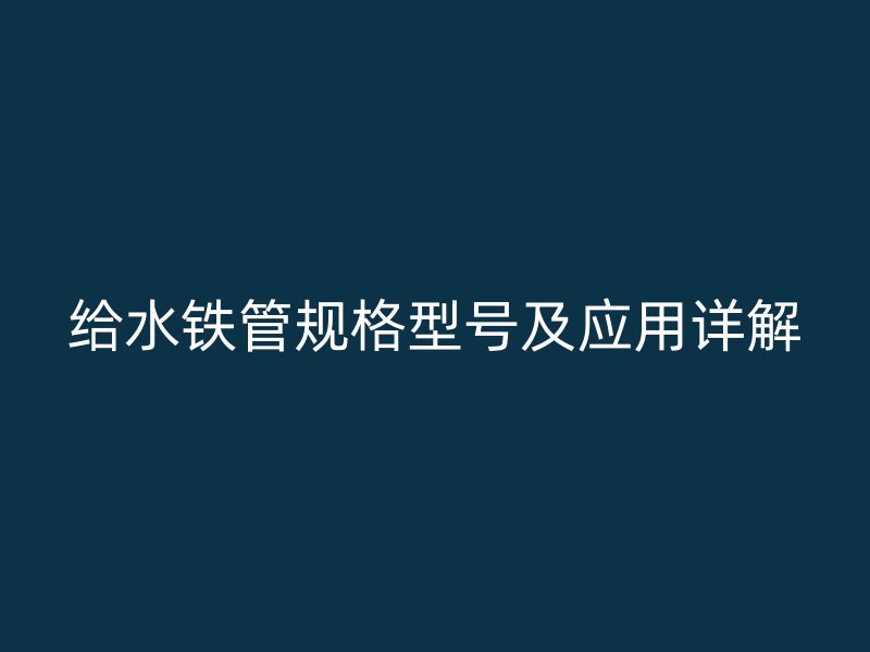 给水铁管规格型号及应用详解