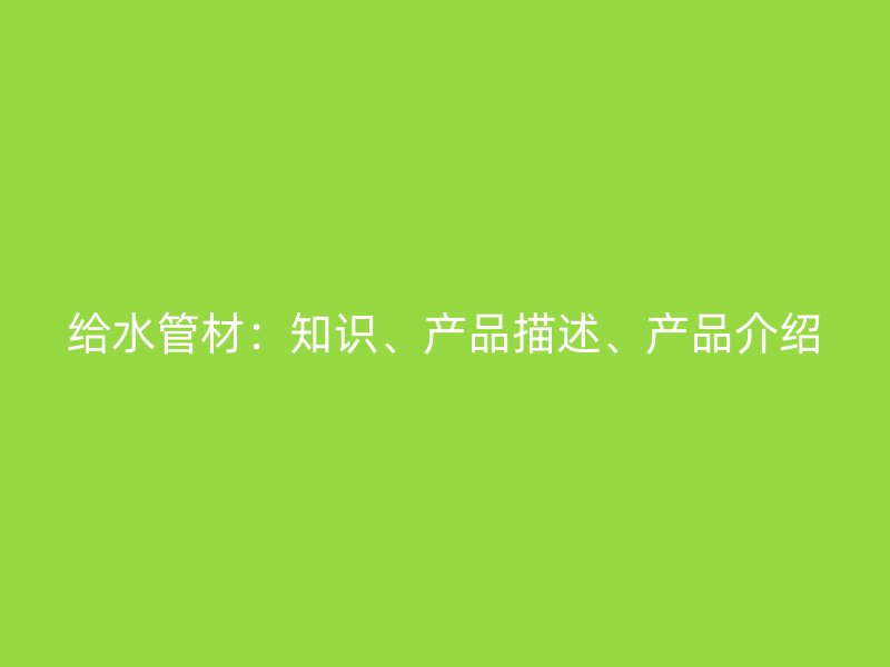 给水管材：知识、产品描述、产品介绍