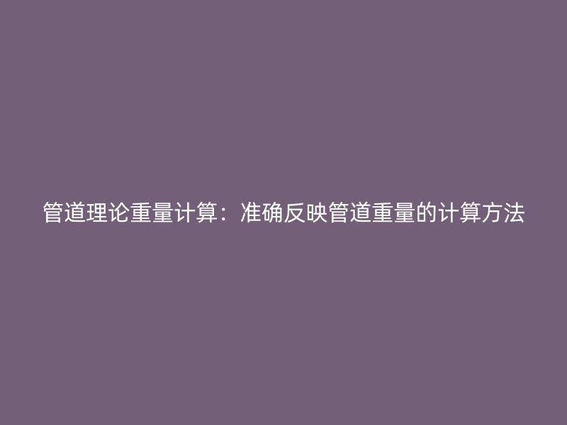 管道理论重量计算:准确反映管道重量的计算方法
