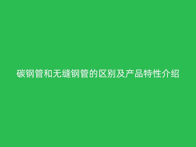 碳钢管和无缝钢管的区别及产品特性介绍