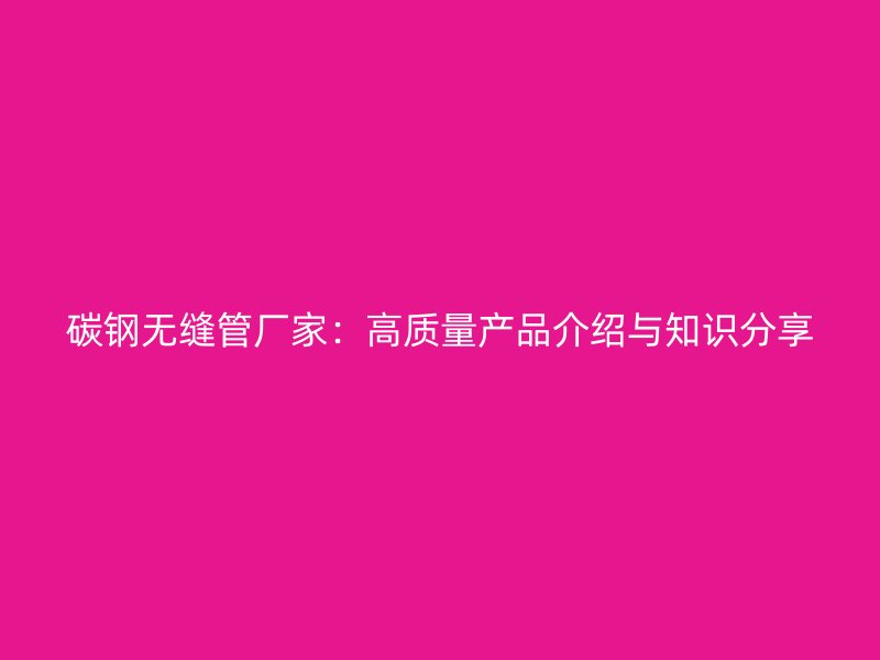 碳钢无缝管厂家:高质量产品介绍与知识分享
