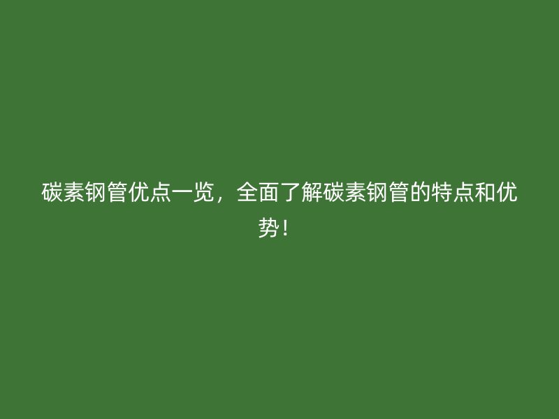 碳素钢管优点一览,全面了解碳素钢管的特点和优势!