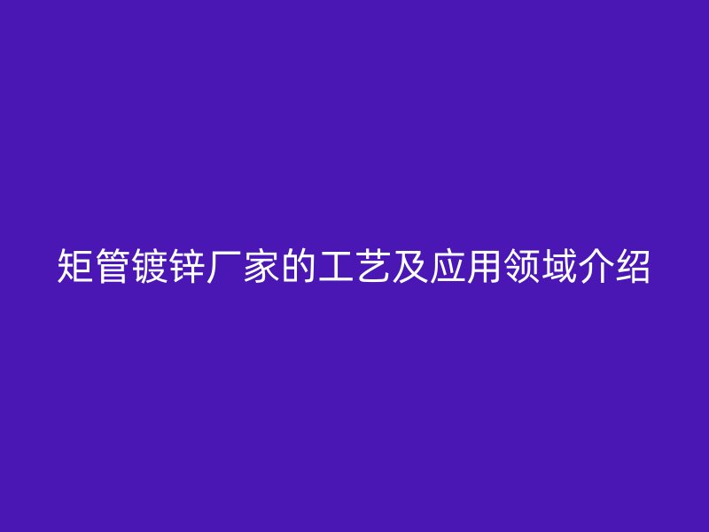 矩管镀锌厂家的工艺及应用领域介绍
