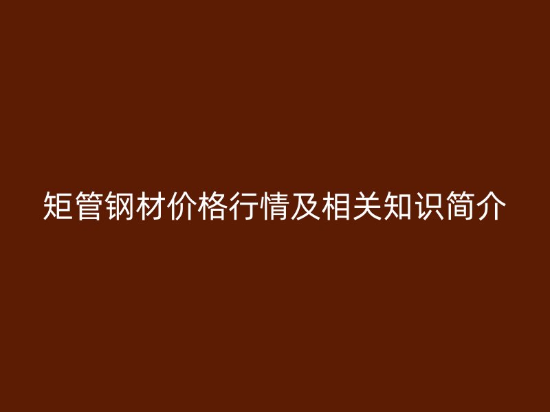 矩管钢材价格行情及相关知识简介