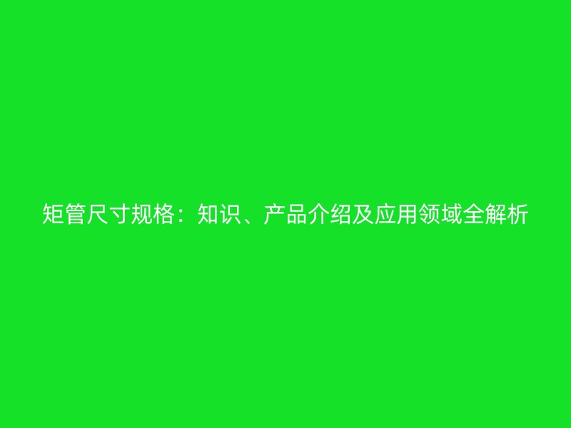 矩管尺寸规格：知识、产品介绍及应用领域全解析