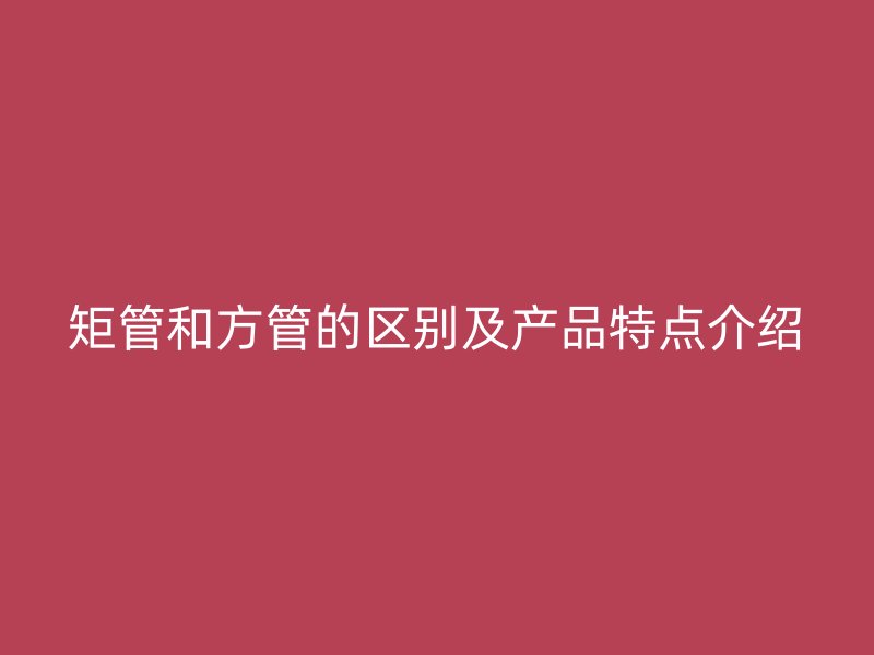 矩管和方管的区别及产品特点介绍