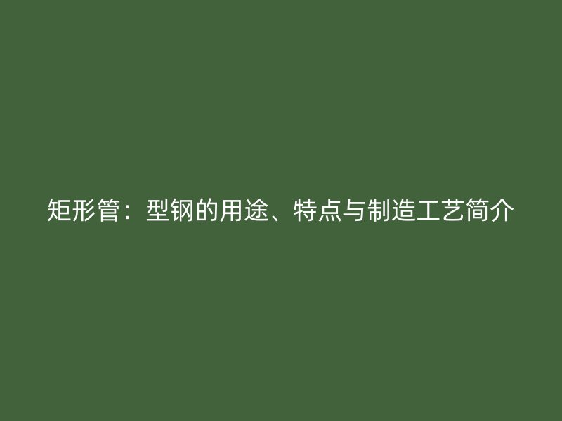 矩形管:型钢的用途、特点与制造工艺简介