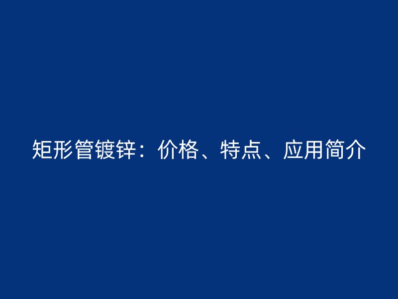 矩形管镀锌:价格、特点、应用简介