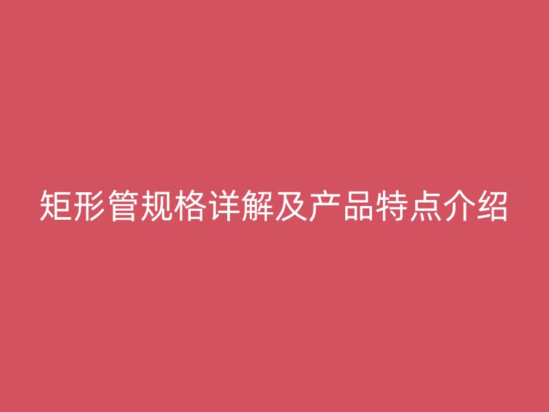 矩形管规格详解及产品特点介绍