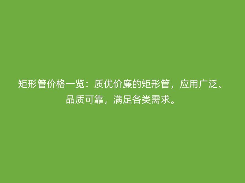 矩形管价格一览:质优价廉的矩形管,应用广泛、品质可靠,满足各类需求。