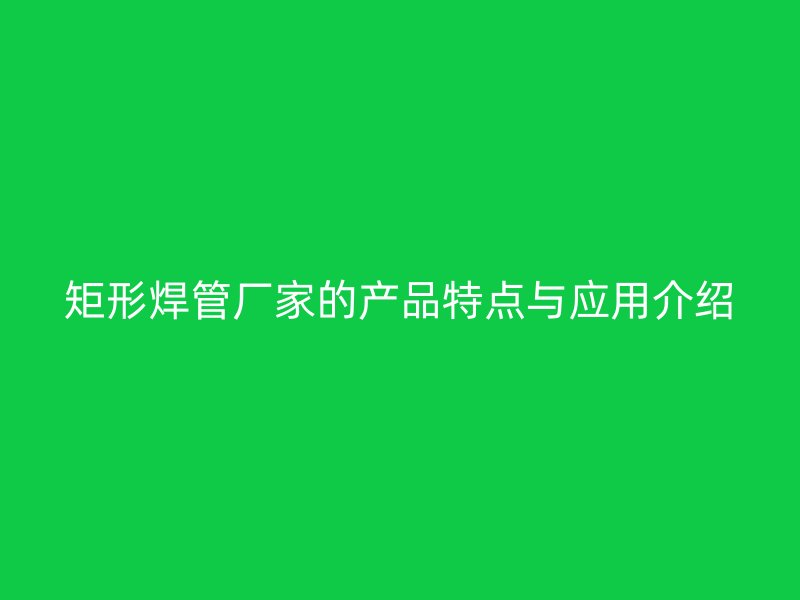 矩形焊管厂家的产品特点与应用介绍