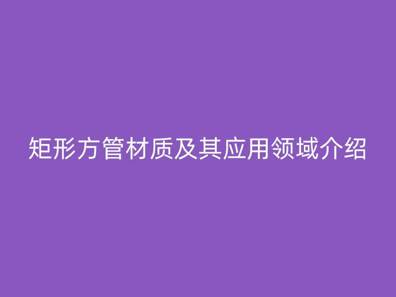 矩形方管材质及其应用领域介绍