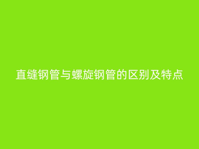 直缝钢管与螺旋钢管的区别及特点