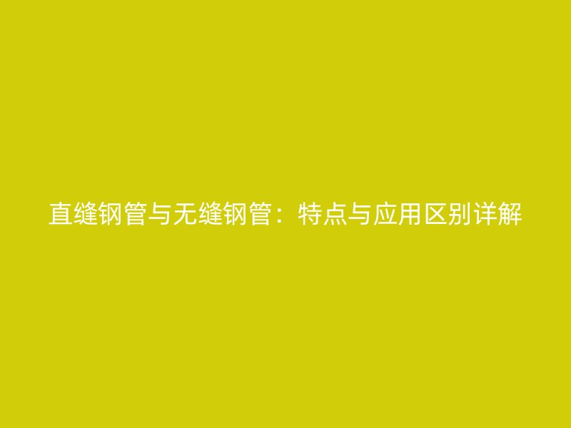 直缝钢管与无缝钢管：特点与应用区别详解