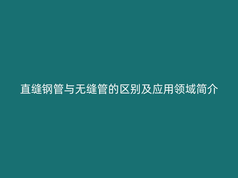 直缝钢管与无缝管的区别及应用领域简介