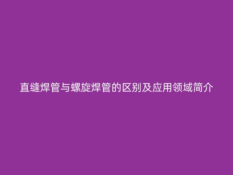 直缝焊管与螺旋焊管的区别及应用领域简介