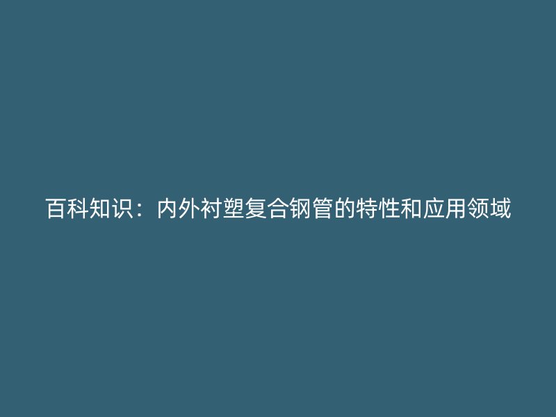 百科知识：内外衬塑复合钢管的特性和应用领域