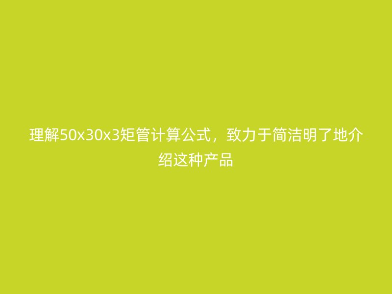 理解50x30x3矩管计算公式，致力于简洁明了地介绍这种产品