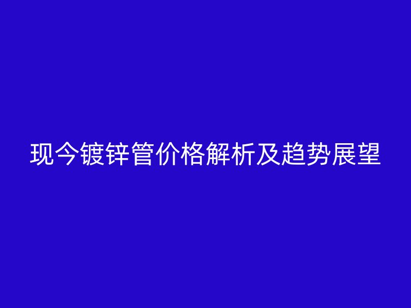 现今镀锌管价格解析及趋势展望