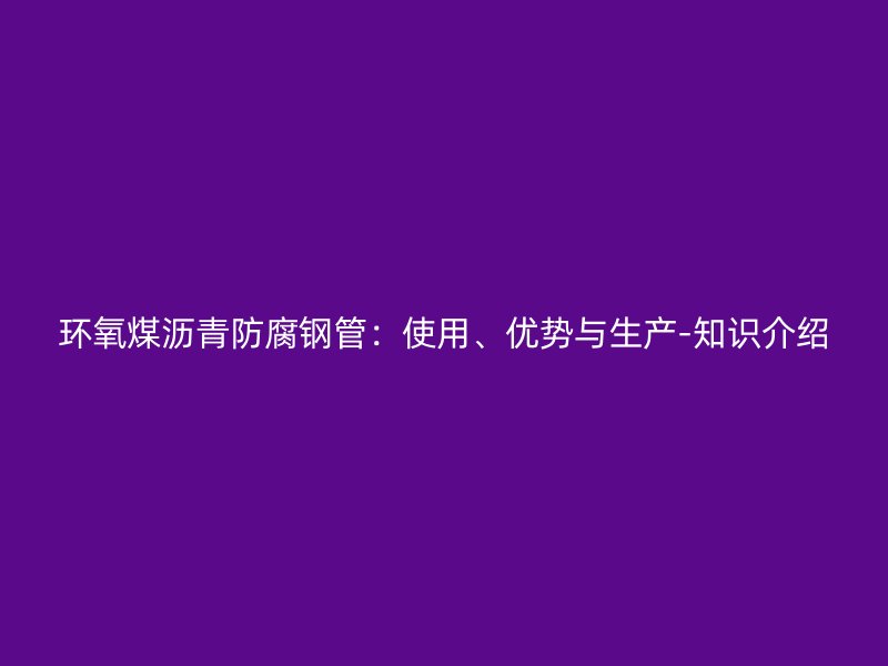 环氧煤沥青防腐钢管：使用、优势与生产-知识介绍