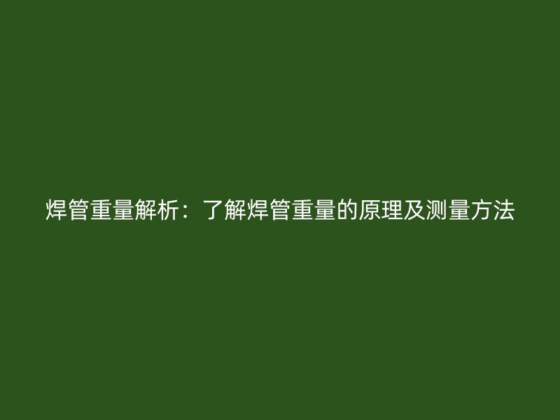焊管重量解析：了解焊管重量的原理及测量方法