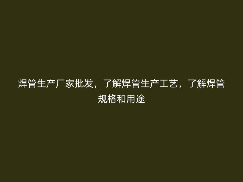 焊管生产厂家批发，了解焊管生产工艺，了解焊管规格和用途