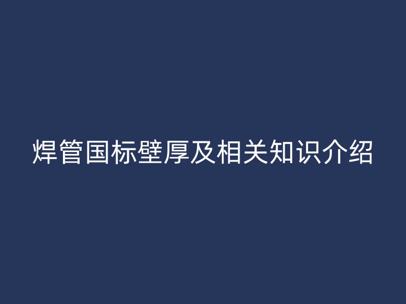 焊管国标壁厚及相关知识介绍