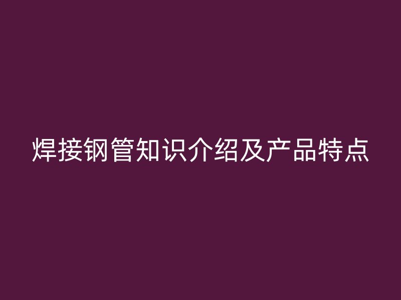 焊接钢管知识介绍及产品特点
