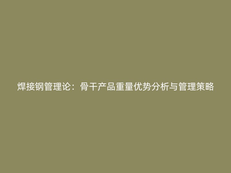 焊接钢管理论:骨干产品重量优势分析与管理策略