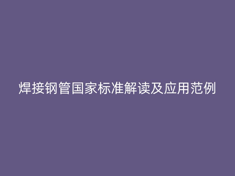 焊接钢管国家标准解读及应用范例