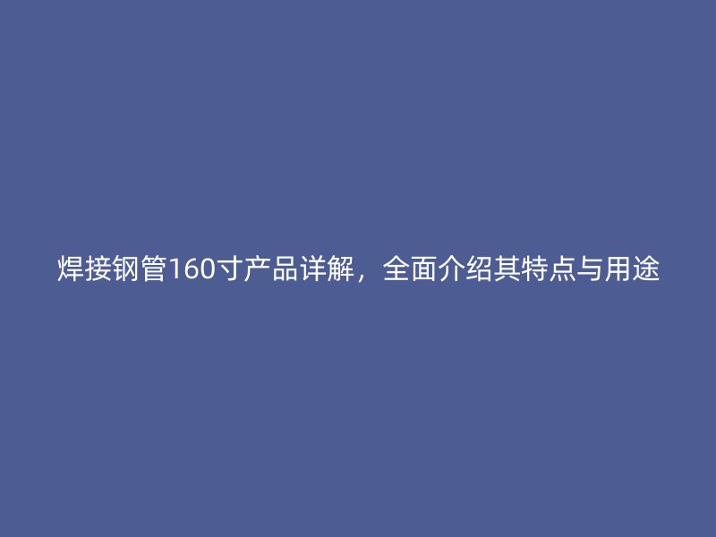 焊接钢管160寸产品详解,全面介绍其特点与用途