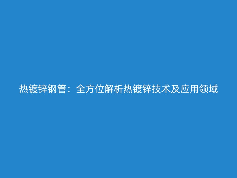 热镀锌钢管：全方位解析热镀锌技术及应用领域