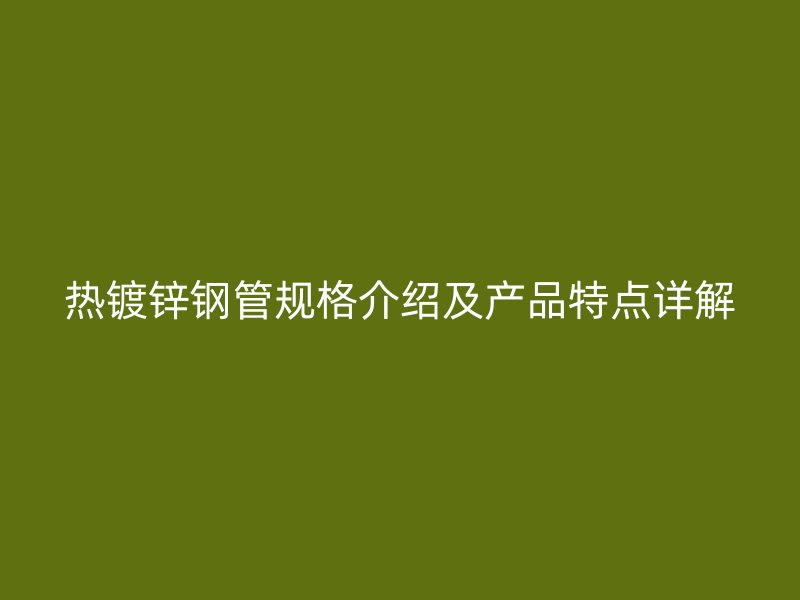 热镀锌钢管规格介绍及产品特点详解