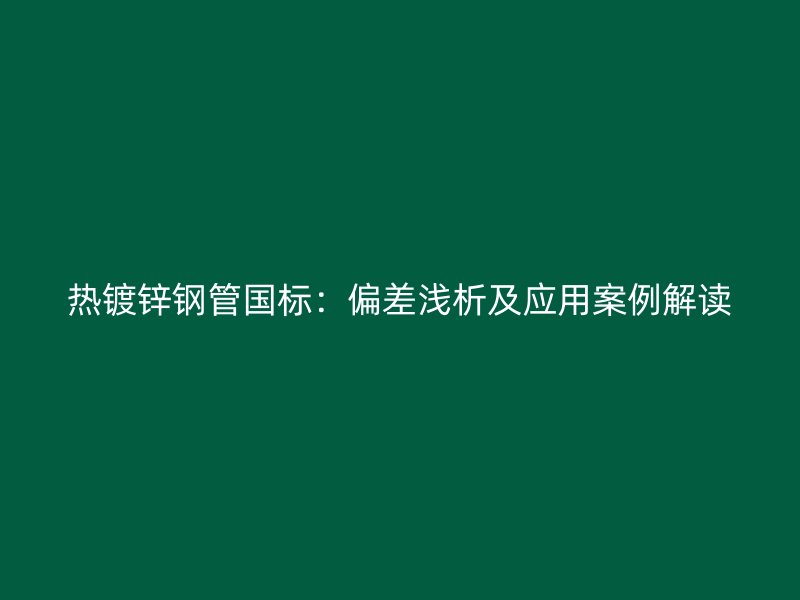 热镀锌钢管国标:偏差浅析及应用案例解读