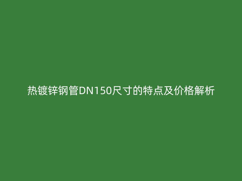 热镀锌钢管DN150尺寸的特点及价格解析