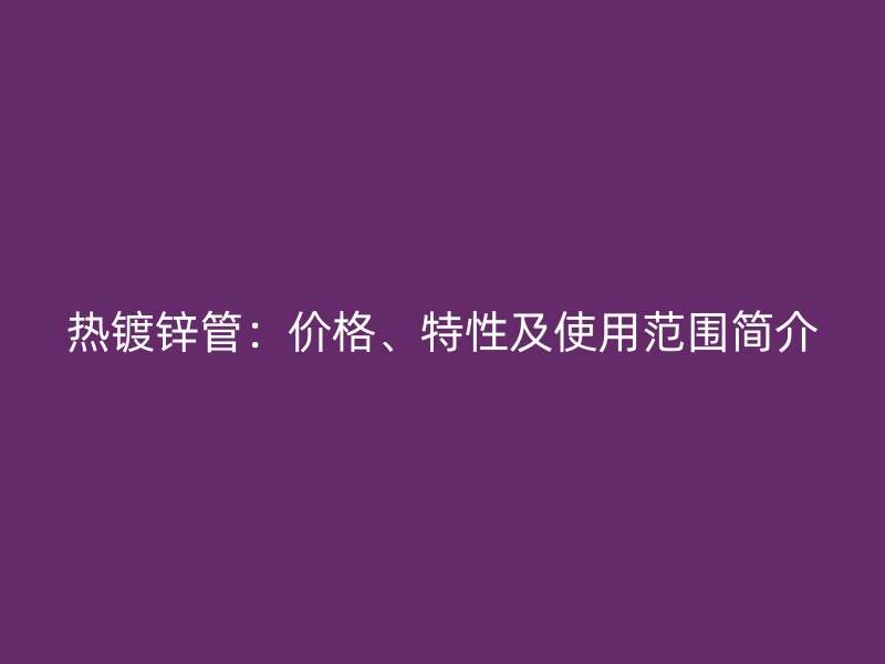 热镀锌管:价格、特性及使用范围简介