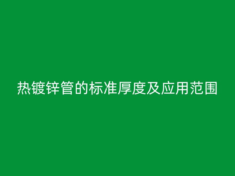 热镀锌管的标准厚度及应用范围
