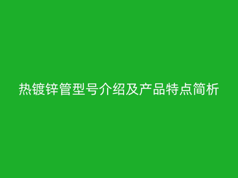 热镀锌管型号介绍及产品特点简析