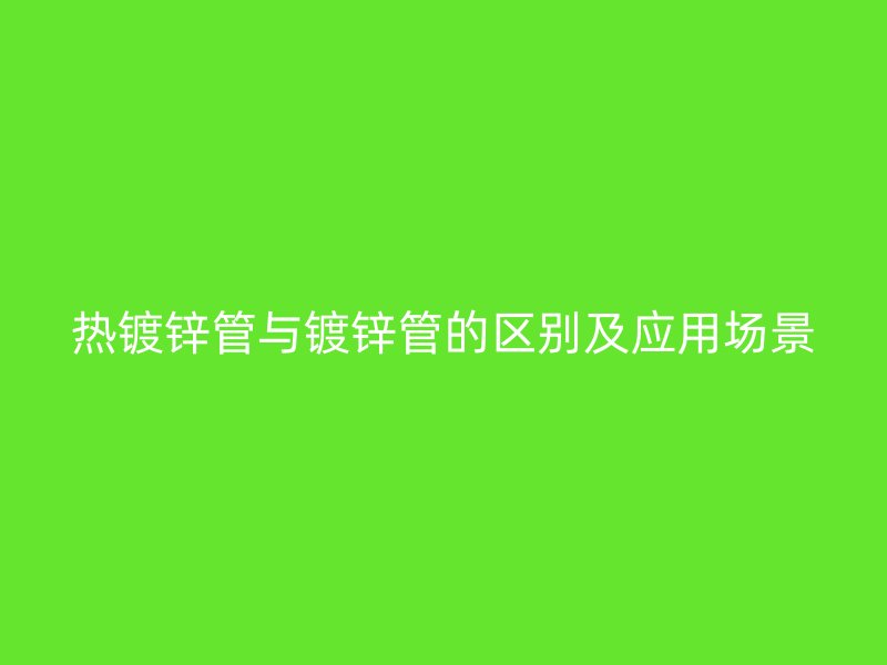 热镀锌管与镀锌管的区别及应用场景