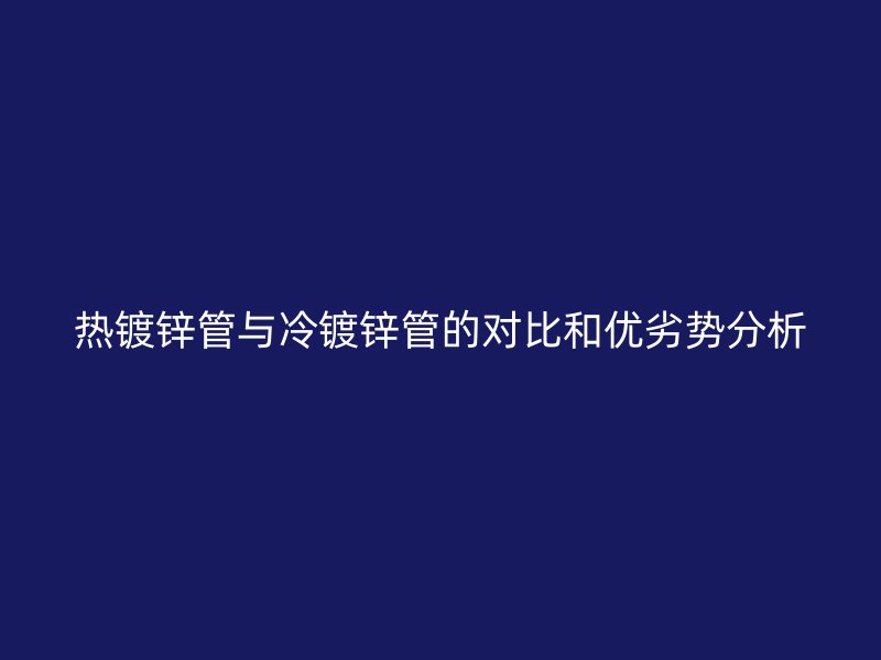 热镀锌管与冷镀锌管的对比和优劣势分析