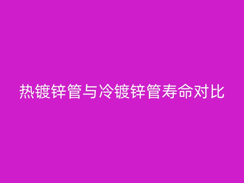 热镀锌管与冷镀锌管寿命对比